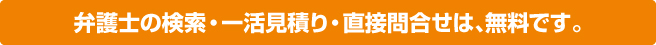 弁護士の検索・一活見積り・直接問合せは、無料です。