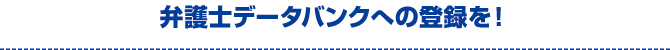 弁護士データバンクへの登録を! 弁護士データバンクへの登録を!